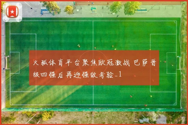 火狐体育平台聚焦欧冠激战 巴萨晋级四强后再迎强敌考验_1